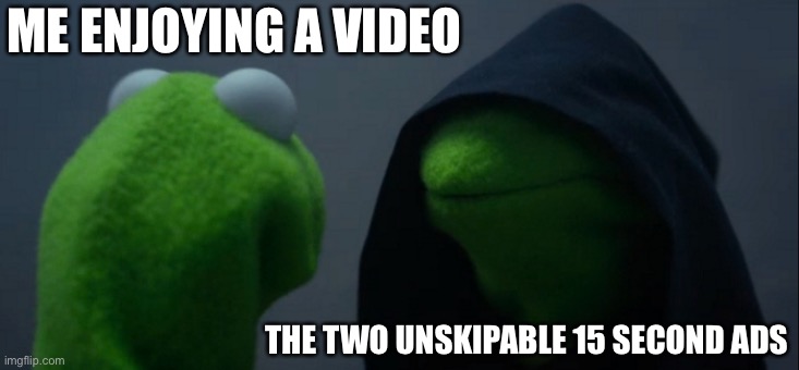 Evil Kermit Meme | ME ENJOYING A VIDEO; THE TWO UNSKIPABLE 15 SECOND ADS | image tagged in memes,evil kermit | made w/ Imgflip meme maker