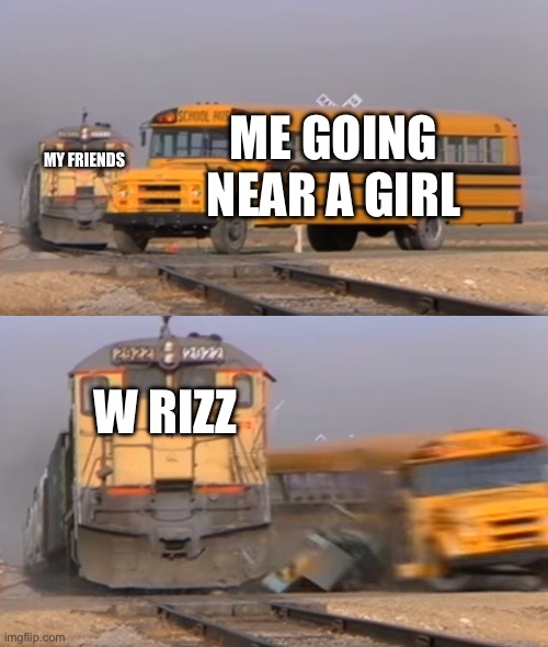 A train hitting a school bus | ME GOING NEAR A GIRL; MY FRIENDS; W RIZZ | image tagged in a train hitting a school bus | made w/ Imgflip meme maker