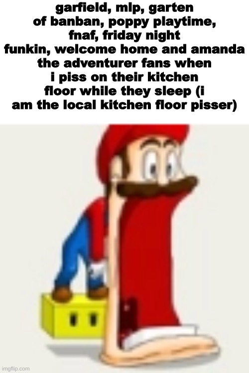 ' | garfield, mlp, garten of banban, poppy playtime, fnaf, friday night funkin, welcome home and amanda the adventurer fans when i piss on their kitchen floor while they sleep (i am the local kitchen floor pisser) | made w/ Imgflip meme maker
