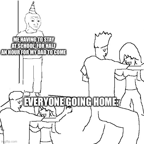 They don't know | ME HAVING TO STAY AT SCHOOL  FOR HALF AN HOUR FOR MY DAD TO COME; EVERYONE GOING HOME: | image tagged in they don't know | made w/ Imgflip meme maker