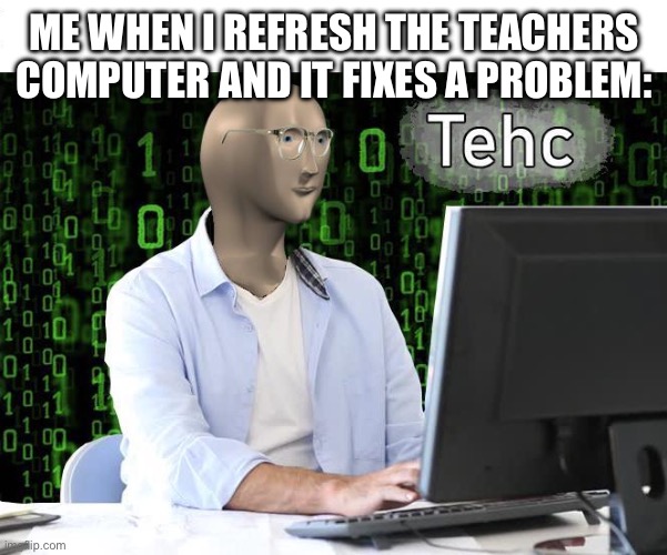 tehc | ME WHEN I REFRESH THE TEACHERS COMPUTER AND IT FIXES A PROBLEM: | image tagged in tehc | made w/ Imgflip meme maker