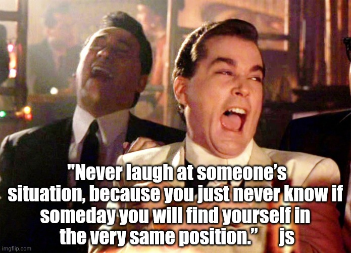 Laughing at Others | "Never laugh at someone’s situation, because you just never know if 
someday you will find yourself in 
the very same position.”      js | image tagged in memes,good fellas hilarious,laughing,mean | made w/ Imgflip meme maker