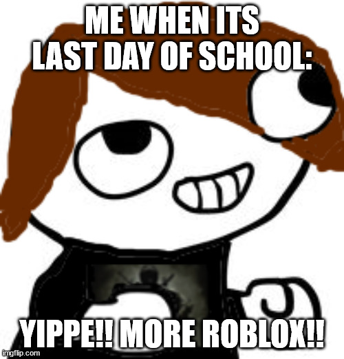 fsjal meme | ME WHEN ITS LAST DAY OF SCHOOL:; YIPPE!! MORE ROBLOX!! | image tagged in fsjal | made w/ Imgflip meme maker