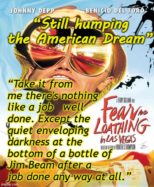 Fear & Loathing | “Still humping the American Dream”; “Take it from me there's nothing like a job   well done. Except the quiet enveloping darkness at the bottom of a bottle of Jim Beam after a job done any way at all.” | image tagged in fear and loathing in las vegas | made w/ Imgflip meme maker