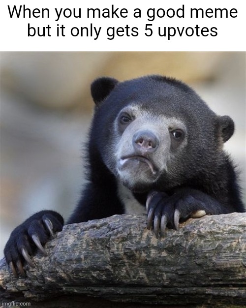 :/ | When you make a good meme but it only gets 5 upvotes | image tagged in memes,confession bear | made w/ Imgflip meme maker