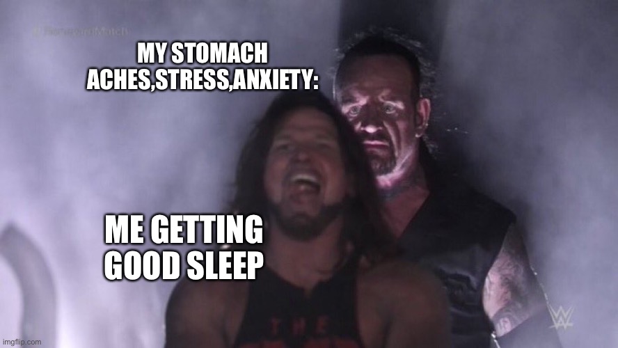 Based on a real thing that happens | MY STOMACH ACHES,STRESS,ANXIETY:; ME GETTING GOOD SLEEP | image tagged in aj styles undertaker | made w/ Imgflip meme maker