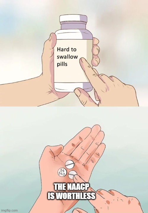 Hard To Swallow Pills | THE NAACP IS WORTHLESS | image tagged in memes,hard to swallow pills | made w/ Imgflip meme maker