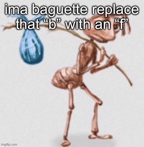 Cuhhhh weii weiii | ima baguette replace that “b” with an “f” | image tagged in ant leaving | made w/ Imgflip meme maker