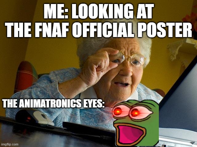 this is real | ME: LOOKING AT THE FNAF OFFICIAL POSTER; THE ANIMATRONICS EYES: | image tagged in memes,grandma finds the internet | made w/ Imgflip meme maker