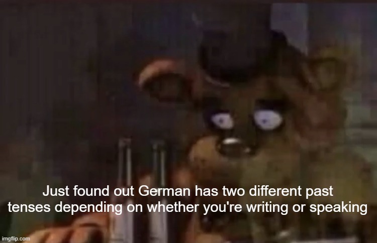 German is literally Dutch on steroids | Just found out German has two different past tenses depending on whether you're writing or speaking | image tagged in freddy ptsd | made w/ Imgflip meme maker