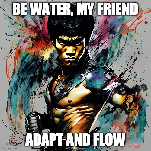Bruce Lee | BE WATER, MY FRIEND; ADAPT AND FLOW | image tagged in mma,fight,martial arts | made w/ Imgflip meme maker