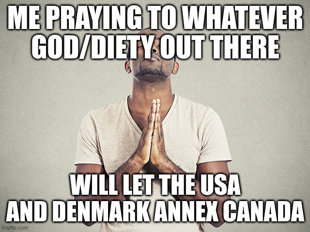 ME PRAYING TO WHATEVER GOD/DIETY OUT THERE; WILL LET THE USA AND DENMARK ANNEX CANADA | made w/ Imgflip meme maker