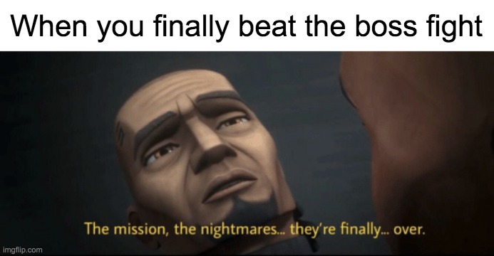 FINALLY | When you finally beat the boss fight | image tagged in the mission the nightmares they re finally over,finally,boss,tag,tags,why are you reading this | made w/ Imgflip meme maker
