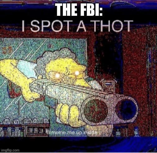 I spot a thot | THE FBI: | image tagged in i spot a thot | made w/ Imgflip meme maker