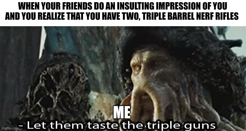 Triple nerf rifles | WHEN YOUR FRIENDS DO AN INSULTING IMPRESSION OF YOU AND YOU REALIZE THAT YOU HAVE TWO, TRIPLE BARREL NERF RIFLES; ME | image tagged in taste the triple guns | made w/ Imgflip meme maker