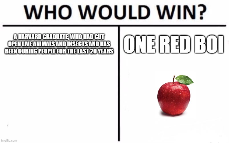 Who Would Win? Meme | A HARVARD GRADUATE, WHO HAD CUT OPEN LIVE ANIMALS AND INSECTS AND HAS BEEN CURING PEOPLE FOR THE LAST 20 YEARS; ONE RED BOI | image tagged in memes,who would win | made w/ Imgflip meme maker