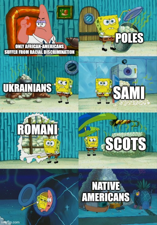 I know there are more than these, so don't crucify me plz | POLES; ONLY AFRICAN-AMERICANS SUFFER FROM RACIAL DISCRIMINATION; UKRAINIANS; SAMI; ROMANI; SCOTS; NATIVE AMERICANS | image tagged in spongebob diapers meme | made w/ Imgflip meme maker