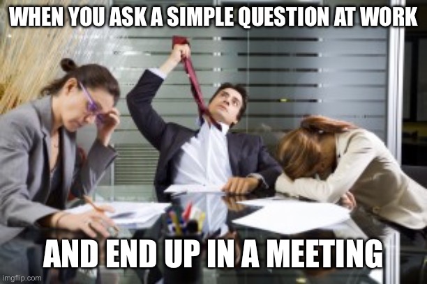 Work | WHEN YOU ASK A SIMPLE QUESTION AT WORK; AND END UP IN A MEETING | image tagged in work meetings,meeting,question | made w/ Imgflip meme maker