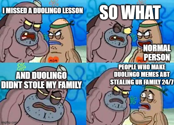 How Tough Are You | SO WHAT; I MISSED A DUOLINGO LESSON; NORMAL PERSON; PEOPLE WHO MAKE DUOLINGO MEMES ABT STEALING UR FAMILY 24/7; AND DUOLINGO DIDNT STOLE MY FAMILY | image tagged in memes,how tough are you | made w/ Imgflip meme maker