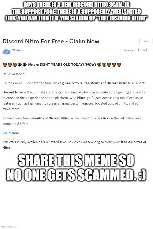 Fake discord nitro | GUYS THERE IS A NEW DISCORD NITRO SCAM. IN THE SUPPORT PAGE, THERE IS A SUPPOSEDLY "REAL" NITRO LINK. YOU CAN FIND IT IF YOU SEARCH UP "FREE DISCORD NITRO"; SHARE THIS MEME SO NO ONE GETS SCAMMED. :) | image tagged in discord,discord nitro,scam,internet scam | made w/ Imgflip meme maker