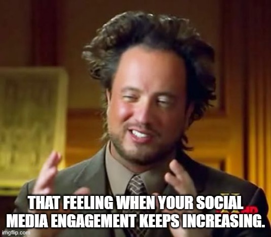Social Media Marketing - The Social Savvy | THAT FEELING WHEN YOUR SOCIAL MEDIA ENGAGEMENT KEEPS INCREASING. | image tagged in memes,ancient aliens | made w/ Imgflip meme maker