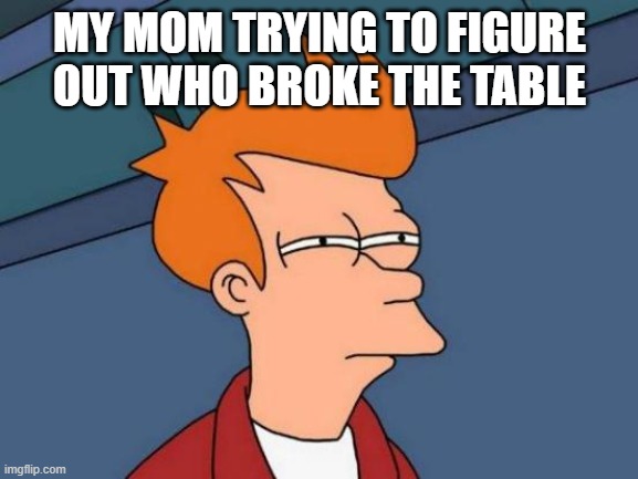 Futurama Fry Meme | MY MOM TRYING TO FIGURE OUT WHO BROKE THE TABLE | image tagged in memes,futurama fry | made w/ Imgflip meme maker