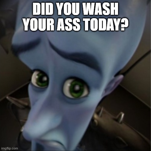 Megamind peeking | DID YOU WASH YOUR ASS TODAY? | image tagged in megamind peeking | made w/ Imgflip meme maker