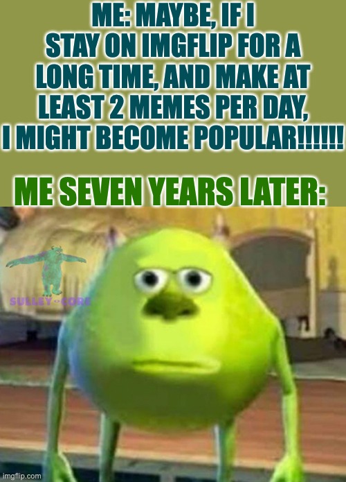 IDK why i put 7 | ME: MAYBE, IF I STAY ON IMGFLIP FOR A LONG TIME, AND MAKE AT LEAST 2 MEMES PER DAY, I MIGHT BECOME POPULAR!!!!!! ME SEVEN YEARS LATER: | image tagged in monsters inc | made w/ Imgflip meme maker