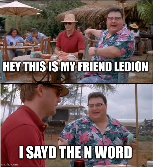 See Nobody Cares | HEY THIS IS MY FRIEND LEDION; I SAYD THE N WORD | image tagged in memes,see nobody cares | made w/ Imgflip meme maker