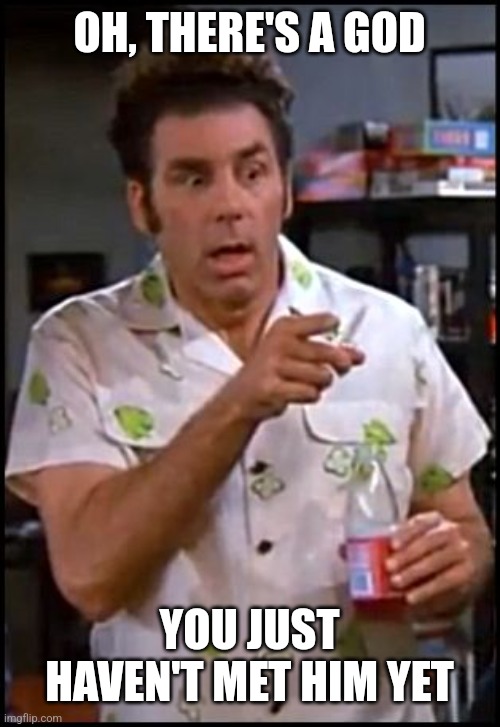 kramer blew my mind | OH, THERE'S A GOD YOU JUST HAVEN'T MET HIM YET | image tagged in kramer blew my mind | made w/ Imgflip meme maker