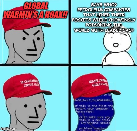 Big Oil was willing to poison all of humanity for profits; do you really think they wouldn't lie about climate change? | GLOBAL WARMIN'S A HOAX!! SAYS WHO? PETROLEUM COMPANIES THAT LINED THEIR POCKETS WHILE KNOWINGLY POISONING THE WORLD WITH LEADED GAS? | image tagged in angry maga npc page fault,big oil | made w/ Imgflip meme maker