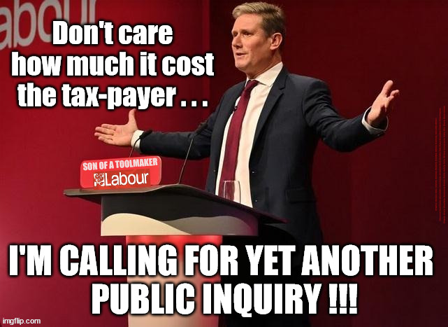 Starmer/Labour - Public Inquiry | Don't care how much it cost the tax-payer . . . #Immigration #Starmerout #Labour #JonLansman #wearecorbyn #KeirStarmer #DianeAbbott #McDonnell #cultofcorbyn #labourisdead #Momentum #labourracism #socialistsunday #nevervotelabour #socialistanyday #Antisemitism #Savile #SavileGate #Paedo #Worboys #GroomingGangs #Paedophile #IllegalImmigration #Immigrants #Invasion #StarmerResign #Starmeriswrong #SirSoftie #SirSofty #PatCullen #Cullen #RCN #nurse #nursing #strikes #SueGray #Blair #Steroids #Economy #toolmaker; I'M CALLING FOR YET ANOTHER 
PUBLIC INQUIRY !!! | image tagged in starmer toolmaker,labourisdead,illegal immigration,stop the boats,starmerout getstarmerout,eu votes 16y olds | made w/ Imgflip meme maker