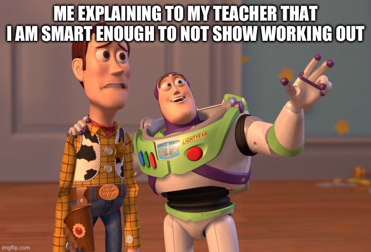 X, X Everywhere Meme | ME EXPLAINING TO MY TEACHER THAT I AM SMART ENOUGH TO NOT SHOW WORKING OUT | image tagged in memes,x x everywhere | made w/ Imgflip meme maker