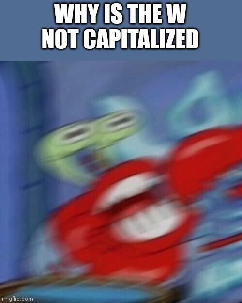 Mr krabs blur | WHY IS THE W NOT CAPITALIZED | image tagged in mr krabs blur | made w/ Imgflip meme maker