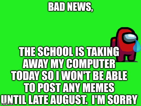 goodbye for the summer | BAD NEWS, THE SCHOOL IS TAKING AWAY MY COMPUTER TODAY SO I WON'T BE ABLE TO POST ANY MEMES UNTIL LATE AUGUST.  I'M SORRY | image tagged in sad,goodbye,summer,amogus | made w/ Imgflip meme maker