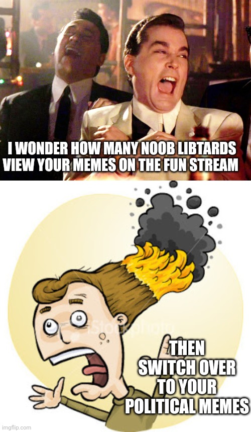 I WONDER HOW MANY NOOB LIBTARDS VIEW YOUR MEMES ON THE FUN STREAM; THEN SWITCH OVER TO YOUR POLITICAL MEMES | image tagged in memes,good fellas hilarious,hair on fire | made w/ Imgflip meme maker