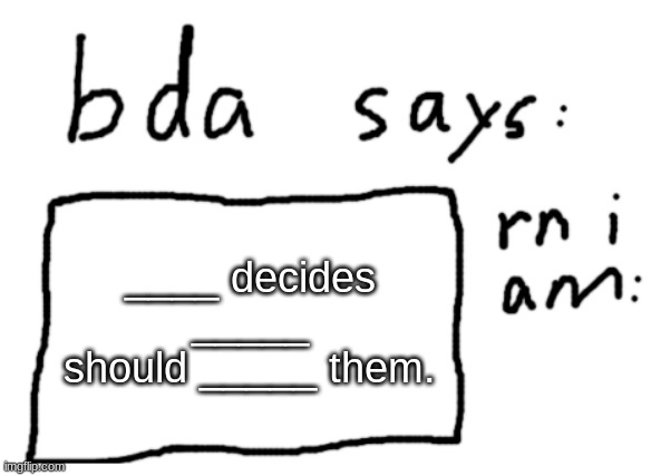 fill it in | ____ decides _____ should _____ them. | image tagged in official badlydrawnaxolotl announcement temp | made w/ Imgflip meme maker