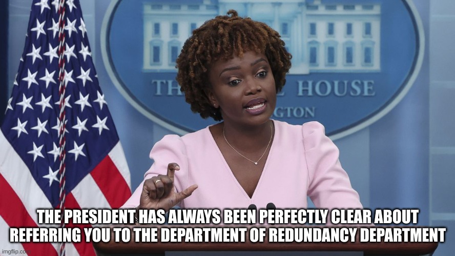 redundancy | THE PRESIDENT HAS ALWAYS BEEN PERFECTLY CLEAR ABOUT REFERRING YOU TO THE DEPARTMENT OF REDUNDANCY DEPARTMENT | image tagged in karine jean pierre | made w/ Imgflip meme maker