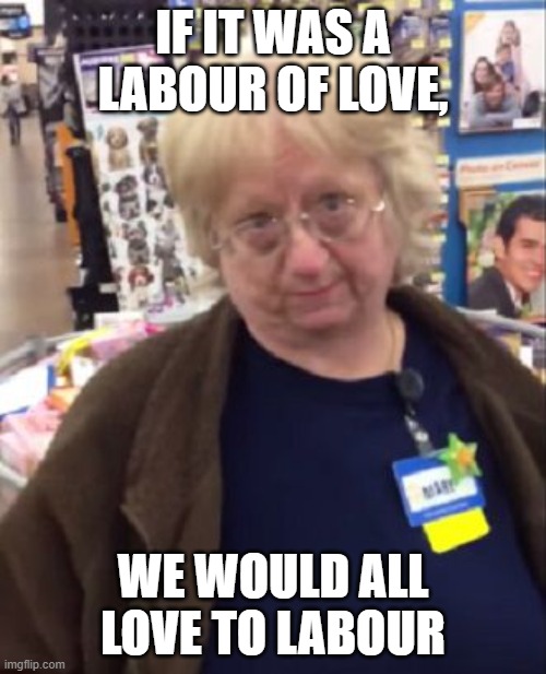 Unimpressed Walmart Employee | IF IT WAS A LABOUR OF LOVE, WE WOULD ALL LOVE TO LABOUR | image tagged in unimpressed walmart employee | made w/ Imgflip meme maker