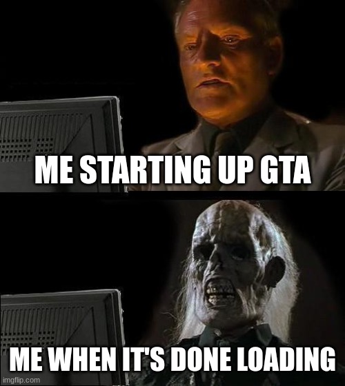 I'll Just Wait Here Meme | ME STARTING UP GTA; ME WHEN IT'S DONE LOADING | image tagged in memes,i'll just wait here | made w/ Imgflip meme maker