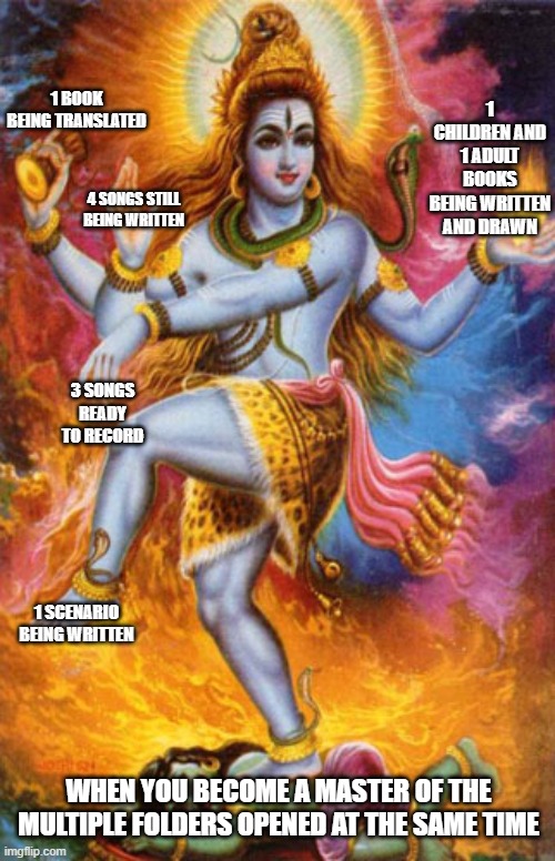 Shiva | 1 CHILDREN AND 1 ADULT BOOKS BEING WRITTEN AND DRAWN; 1 BOOK BEING TRANSLATED; 4 SONGS STILL BEING WRITTEN; 3 SONGS READY TO RECORD; 1 SCENARIO BEING WRITTEN; WHEN YOU BECOME A MASTER OF THE MULTIPLE FOLDERS OPENED AT THE SAME TIME | image tagged in shiva | made w/ Imgflip meme maker