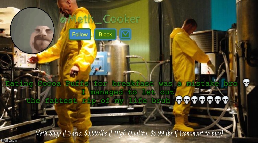 Meth Shop (Made by Del) | Eating Cocoa Puffs for breakfast was a mistake bro 💀
I managed to let out the fattest rip of my life bruh 💀💀💀💀💀💀💀 | image tagged in meth shop made by del | made w/ Imgflip meme maker