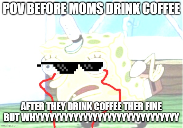 Mocking Spongebob Meme | POV BEFORE MOMS DRINK COFFEE; AFTER THEY DRINK COFFEE THER FINE BUT WHYYYYYYYYYYYYYYYYYYYYYYYYYYYYYY | image tagged in memes,mocking spongebob | made w/ Imgflip meme maker