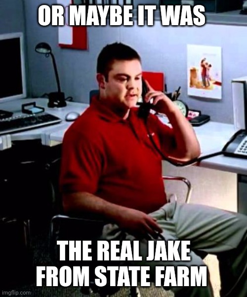 Jake from State Farm | OR MAYBE IT WAS THE REAL JAKE FROM STATE FARM | image tagged in jake from state farm | made w/ Imgflip meme maker