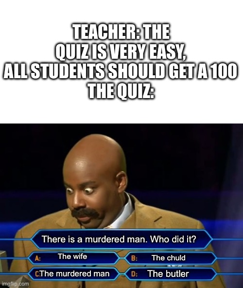 Ik right | TEACHER: THE QUIZ IS VERY EASY, ALL STUDENTS SHOULD GET A 100
THE QUIZ:; There is a murdered man. Who did it? The wife; The child; The butler; The murdered man | image tagged in who wants to be a millionaire | made w/ Imgflip meme maker