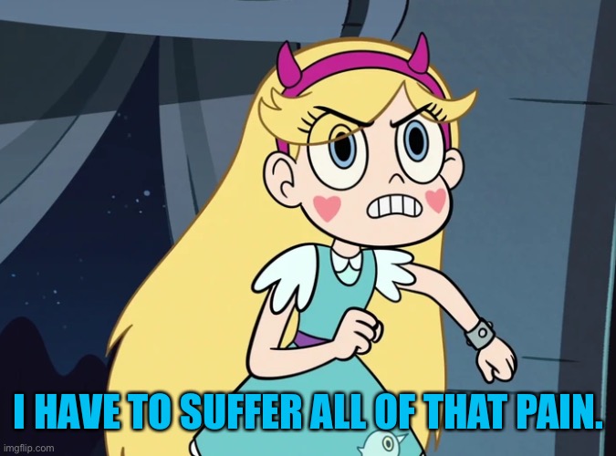 Star Butterfly confronting | I HAVE TO SUFFER ALL OF THAT PAIN. | image tagged in star butterfly confronting | made w/ Imgflip meme maker