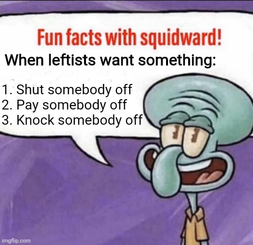 Fun Facts with Squidward | When leftists want something: 1. Shut somebody off
2. Pay somebody off
3. Knock somebody off | image tagged in fun facts with squidward | made w/ Imgflip meme maker