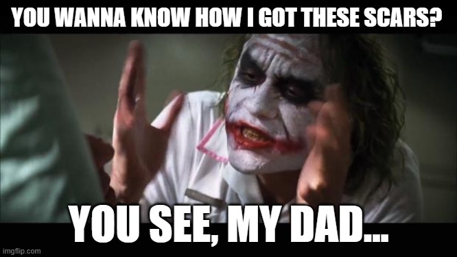 And everybody loses their minds | YOU WANNA KNOW HOW I GOT THESE SCARS? YOU SEE, MY DAD... | image tagged in memes,and everybody loses their minds | made w/ Imgflip meme maker