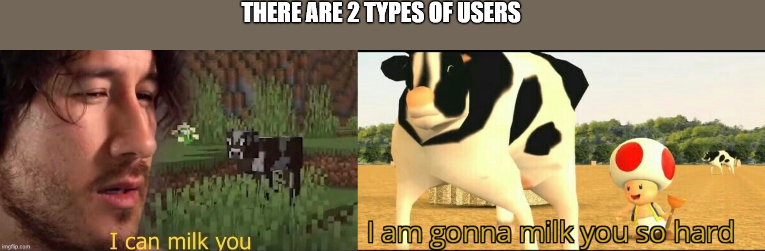 THERE ARE 2 TYPES OF USERS | image tagged in i can milk you template,i am gonna milk you so hard | made w/ Imgflip meme maker