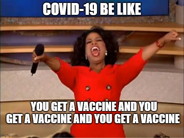 I ain't gettin one | COVID-19 BE LIKE; YOU GET A VACCINE AND YOU GET A VACCINE AND YOU GET A VACCINE | image tagged in memes,oprah you get a | made w/ Imgflip meme maker
